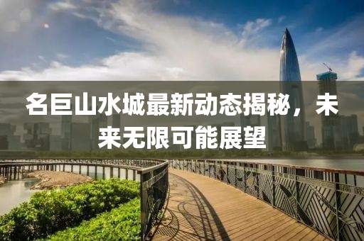 名巨山水城最新动态揭秘，未来无限可能展望