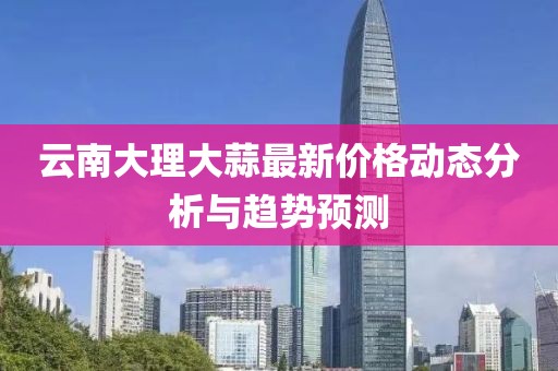 云南大理大蒜最新价格动态分析与趋势预测