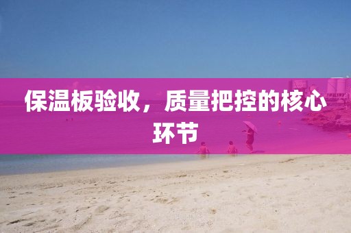 保温板验收，质量把控的核心环节