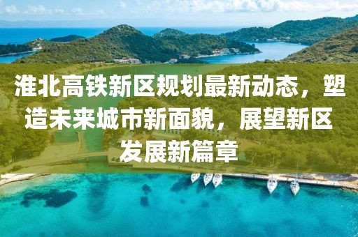 淮北高铁新区规划最新动态，塑造未来城市新面貌，展望新区发展新篇章