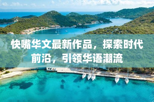 快嘴华文最新作品，探索时代前沿，引领华语潮流