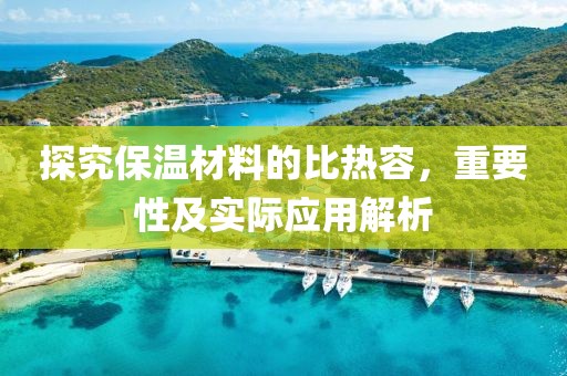 探究保温材料的比热容，重要性及实际应用解析
