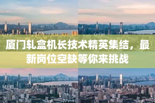厦门轧盒机长技术精英集结，最新岗位空缺等你来挑战