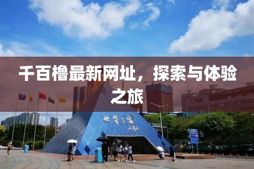 千百橹最新网址，探索与体验之旅
