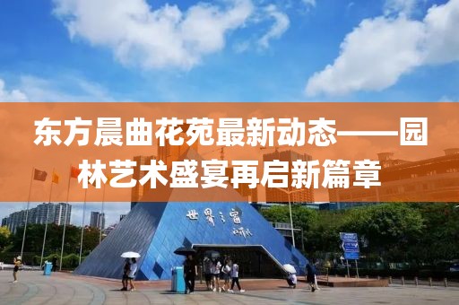 东方晨曲花苑最新动态——园林艺术盛宴再启新篇章
