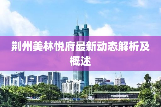 荆州美林悦府最新动态解析及概述