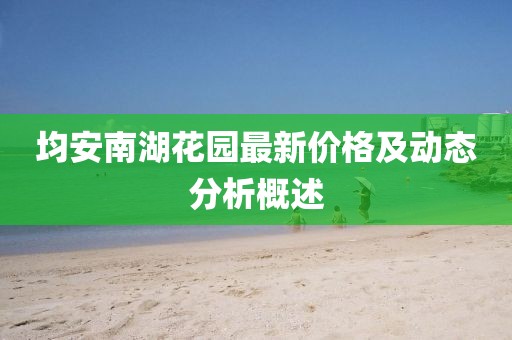 均安南湖花园最新价格及动态分析概述