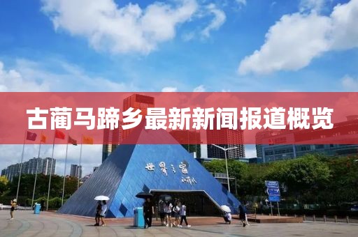 古蔺马蹄乡最新新闻报道概览