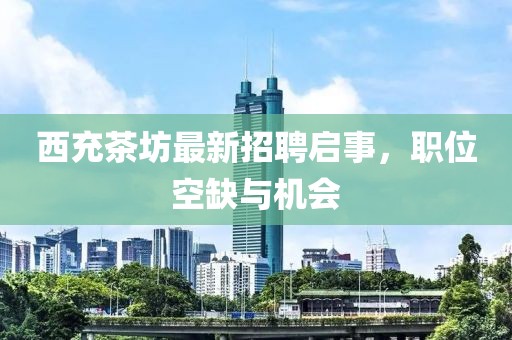西充茶坊最新招聘启事，职位空缺与机会