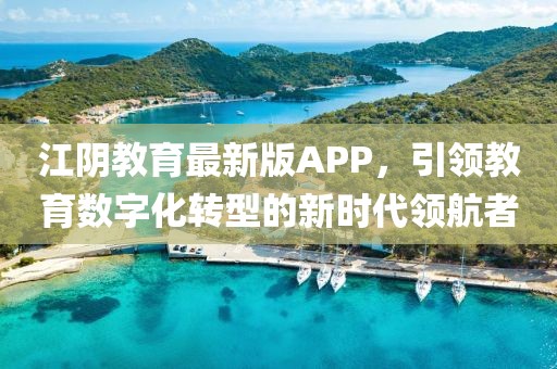 江阴教育最新版APP，引领教育数字化转型的新时代领航者