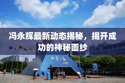 冯永辉最新动态揭秘，揭开成功的神秘面纱