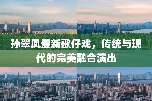 孙翠凤最新歌仔戏，传统与现代的完美融合演出