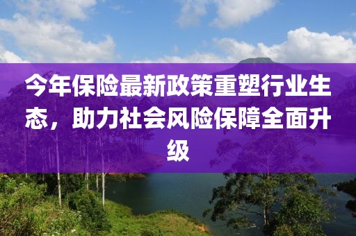 今年保险最新政策重塑行业生态，助力社会风险保障全面升级
