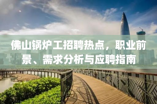佛山锅炉工招聘热点，职业前景、需求分析与应聘指南
