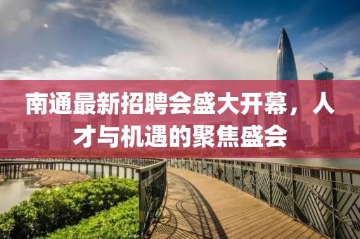 南通最新招聘会盛大开幕，人才与机遇的聚焦盛会