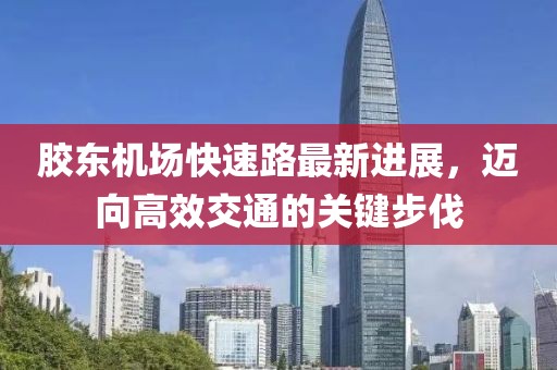 胶东机场快速路最新进展，迈向高效交通的关键步伐