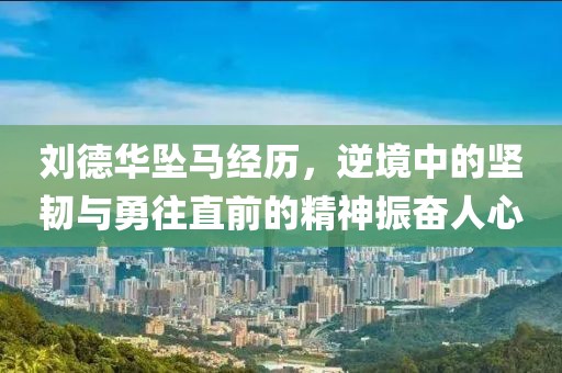 刘德华坠马经历，逆境中的坚韧与勇往直前的精神振奋人心