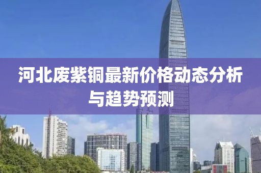 河北废紫铜最新价格动态分析与趋势预测