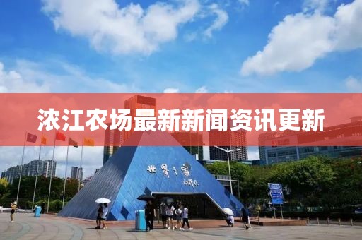 浓江农场最新新闻资讯更新