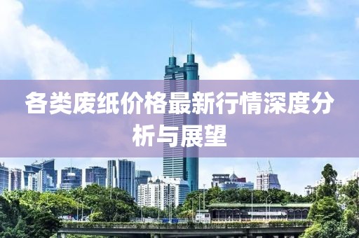 各类废纸价格最新行情深度分析与展望