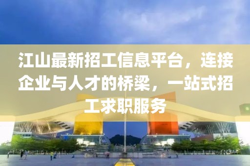 江山最新招工信息平台，连接企业与人才的桥梁，一站式招工求职服务