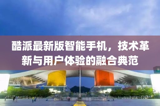 酷派最新版智能手机，技术革新与用户体验的融合典范