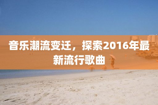 音乐潮流变迁，探索2016年最新流行歌曲
