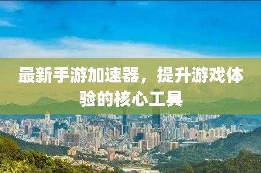 最新手游加速器，提升游戏体验的核心工具