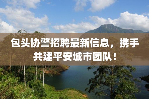 包头协警招聘最新信息，携手共建平安城市团队！