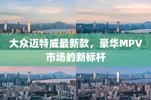 大众迈特威最新款，豪华MPV市场的新标杆