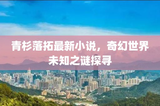 青杉落拓最新小说，奇幻世界未知之谜探寻