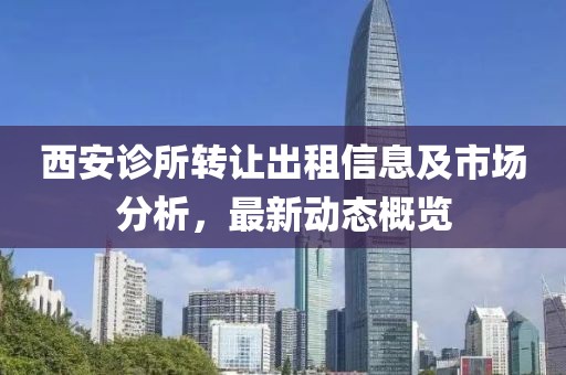 西安诊所转让出租信息及市场分析，最新动态概览