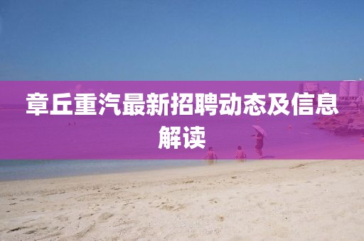 章丘重汽最新招聘动态及信息解读