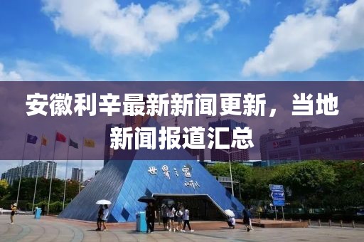 安徽利辛最新新闻更新，当地新闻报道汇总