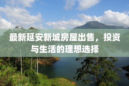 最新延安新城房屋出售，投资与生活的理想选择