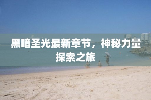 黑暗圣光最新章节，神秘力量探索之旅