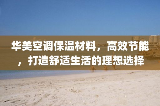 华美空调保温材料，高效节能，打造舒适生活的理想选择