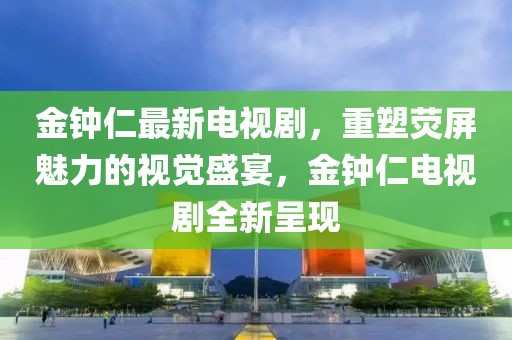金钟仁最新电视剧，重塑荧屏魅力的视觉盛宴，金钟仁电视剧全新呈现