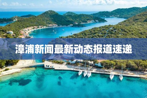 漳浦新闻最新动态报道速递