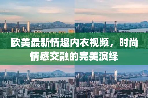 欧美最新情趣内衣视频，时尚情感交融的完美演绎