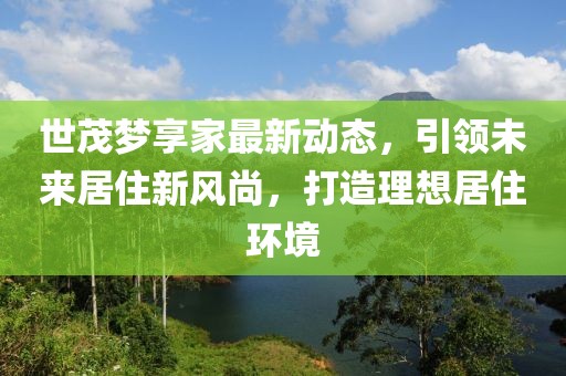 世茂梦享家最新动态，引领未来居住新风尚，打造理想居住环境