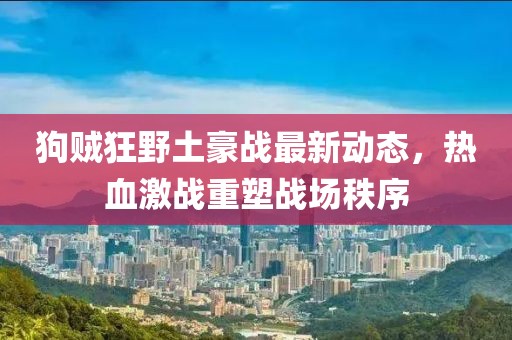 狗贼狂野土豪战最新动态，热血激战重塑战场秩序