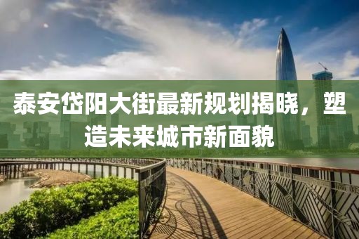 泰安岱阳大街最新规划揭晓，塑造未来城市新面貌