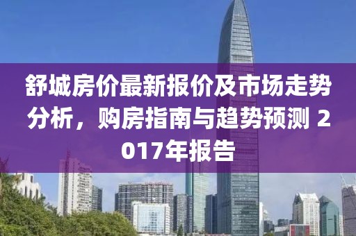 舒城房价最新报价及市场走势分析，购房指南与趋势预测 2017年报告