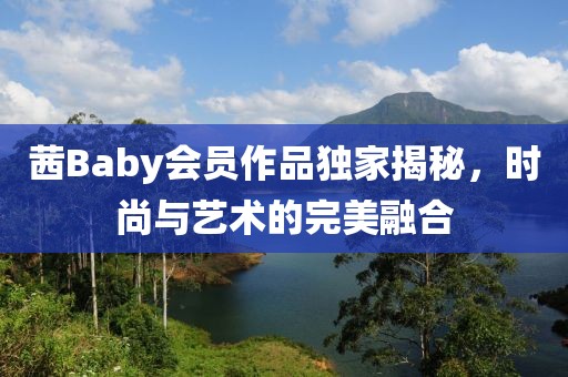 茜Baby会员作品独家揭秘，时尚与艺术的完美融合