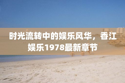 时光流转中的娱乐风华，香江娱乐1978最新章节