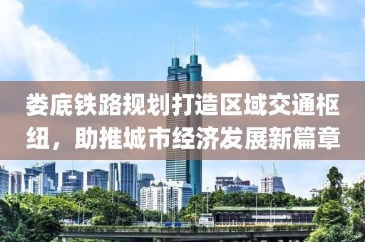 娄底铁路规划打造区域交通枢纽，助推城市经济发展新篇章