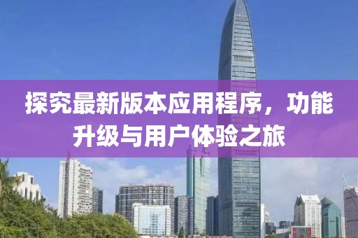 探究最新版本应用程序，功能升级与用户体验之旅