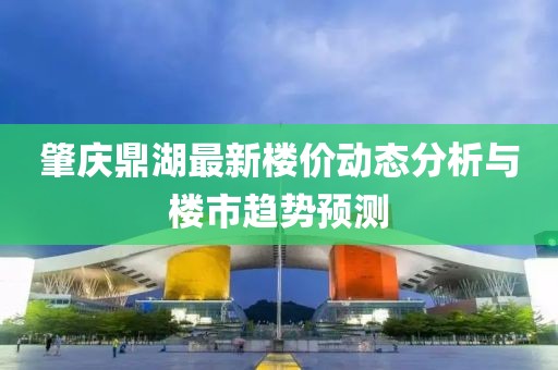 肇庆鼎湖最新楼价动态分析与楼市趋势预测