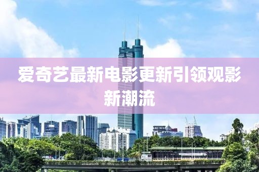 爱奇艺最新电影更新引领观影新潮流